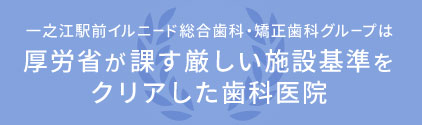 一之江駅前イルニード総合歯科・矯正歯科グループは厚労省が課す厳しい施設基準をクリアした歯科医院